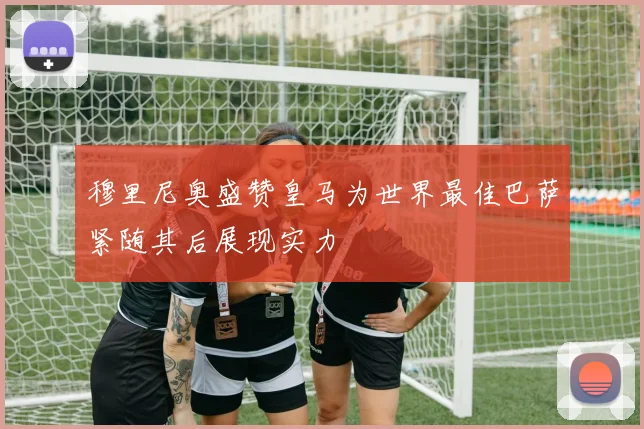 穆里尼奥盛赞皇马为世界最佳巴萨紧随其后展现实力