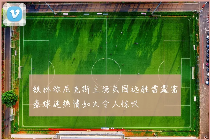 铁林称尼克斯主场氛围远胜雷霆富豪球迷热情如火令人惊叹