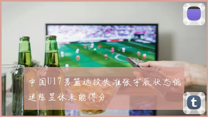 中国U17男篮远投失准张宇辰状态低迷陈昱休未能得分