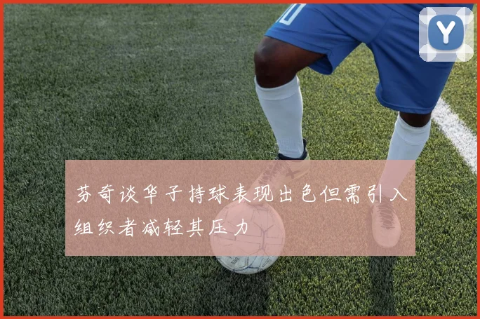 芬奇谈华子持球表现出色但需引入组织者减轻其压力