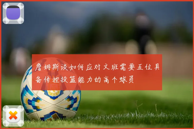 詹姆斯谈如何应对文班需要五位具备传控投篮能力的高个球员