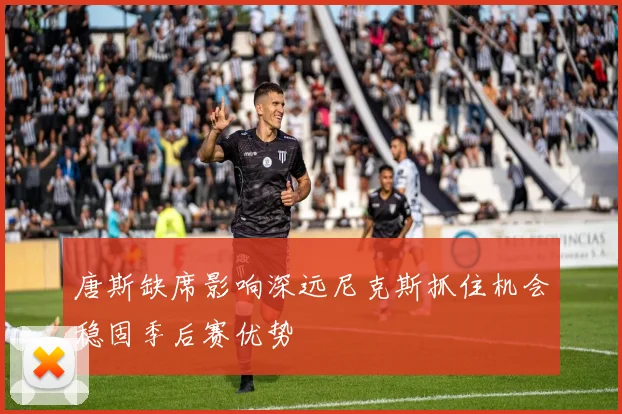 唐斯缺席影响深远尼克斯抓住机会稳固季后赛优势