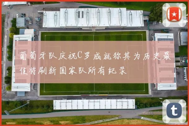 葡萄牙队庆祝C罗成就称其为历史最佳将刷新国家队所有纪录