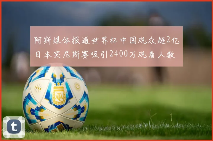 阿斯媒体报道世界杯中国观众超2亿日本突尼斯赛吸引2400万观看人数
