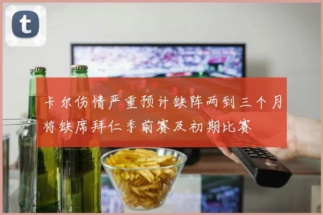 卡尔伤情严重预计缺阵两到三个月将缺席拜仁季前赛及初期比赛