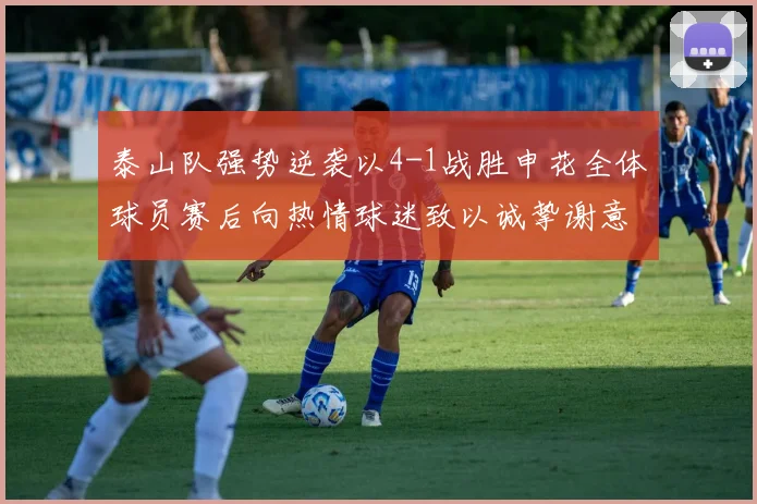 泰山队强势逆袭以4-1战胜申花全体球员赛后向热情球迷致以诚挚谢意