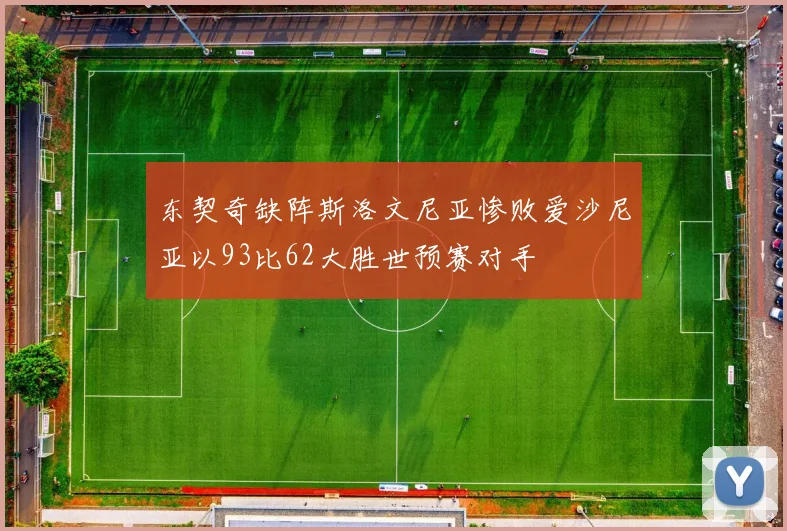 东契奇缺阵斯洛文尼亚惨败爱沙尼亚以93比62大胜世预赛对手