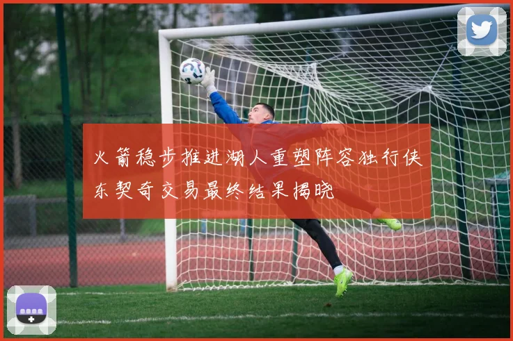 火箭稳步推进湖人重塑阵容独行侠东契奇交易最终结果揭晓