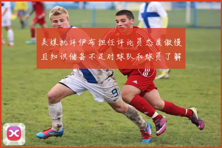 美媒批评伊布担任评论员态度傲慢且知识储备不足对球队和球员了解有限