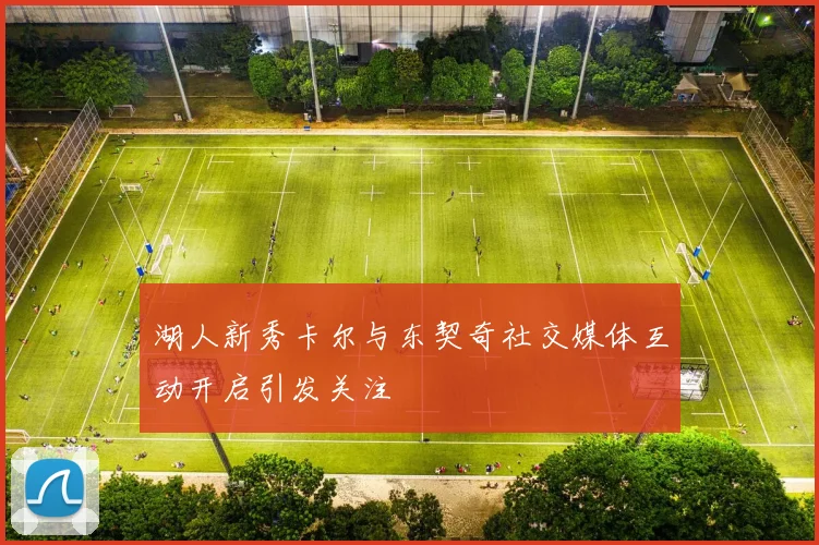 湖人新秀卡尔与东契奇社交媒体互动开启引发关注