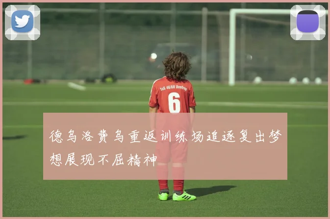 德乌洛费乌重返训练场追逐复出梦想展现不屈精神