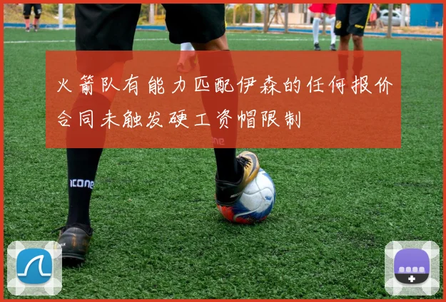 火箭队有能力匹配伊森的任何报价合同未触发硬工资帽限制