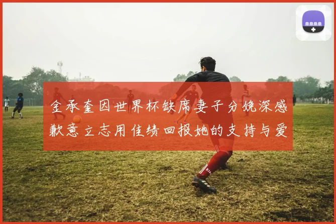 金承奎因世界杯缺席妻子分娩深感歉意立志用佳绩回报她的支持与爱
