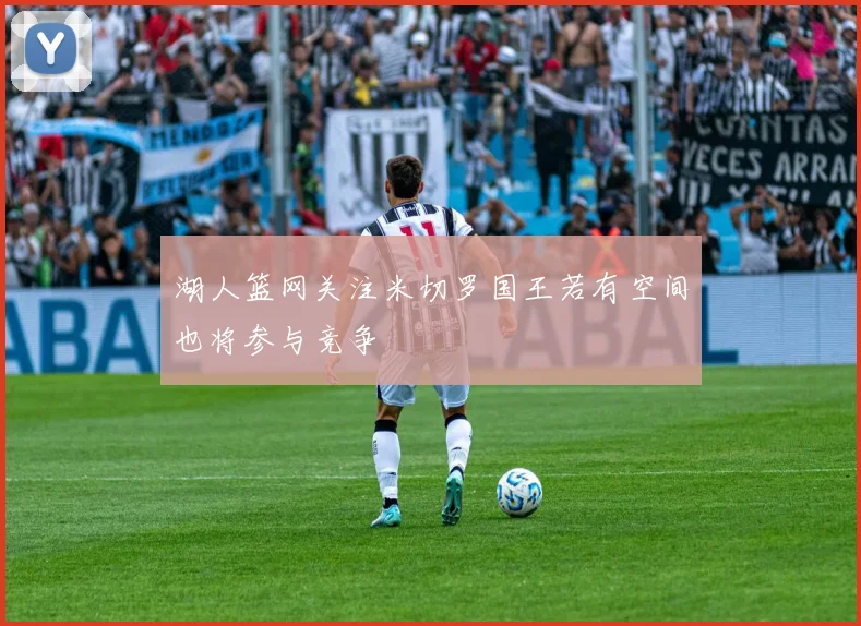湖人篮网关注米切罗国王若有空间也将参与竞争