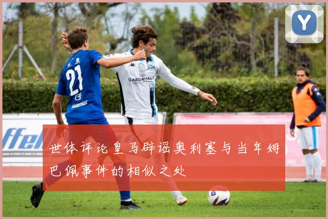 世体评论皇马辟谣奥利塞与当年姆巴佩事件的相似之处