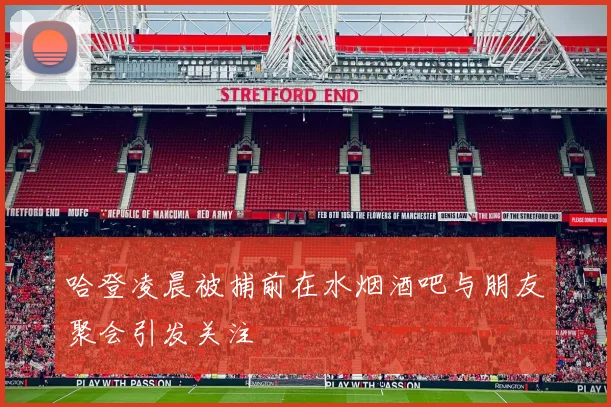 哈登凌晨被捕前在水烟酒吧与朋友聚会引发关注