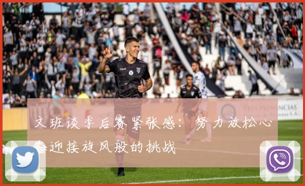 文班谈季后赛紧张感：努力放松心态迎接旋风般的挑战