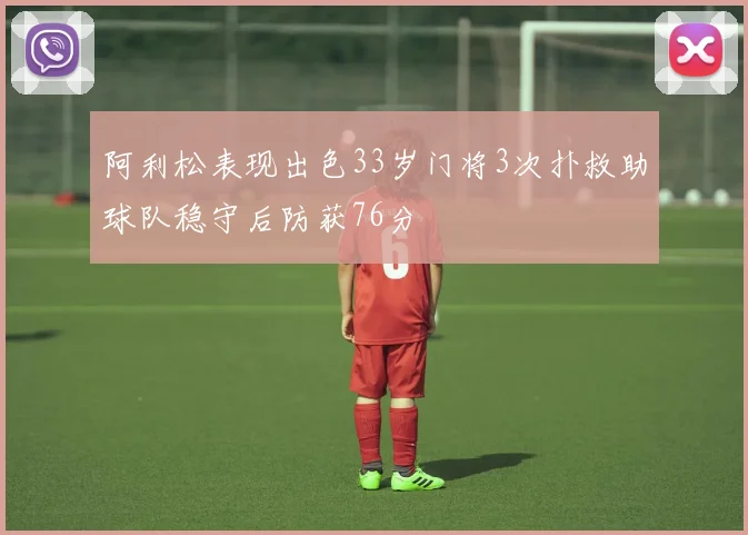 阿利松表现出色33岁门将3次扑救助球队稳守后防获76分