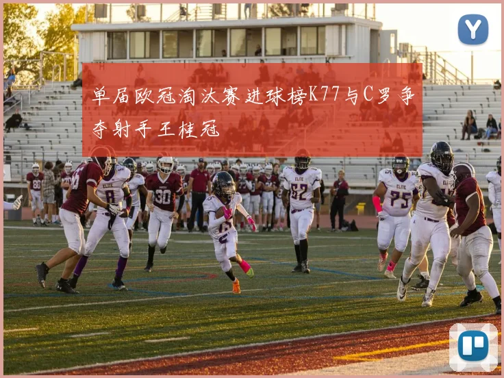 单届欧冠淘汰赛进球榜K77与C罗争夺射手王桂冠