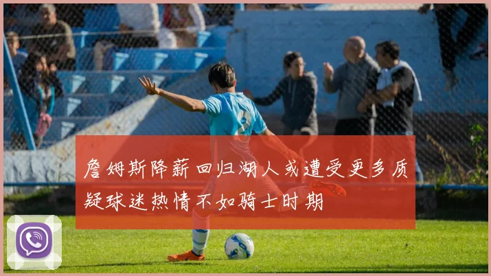 詹姆斯降薪回归湖人或遭受更多质疑球迷热情不如骑士时期