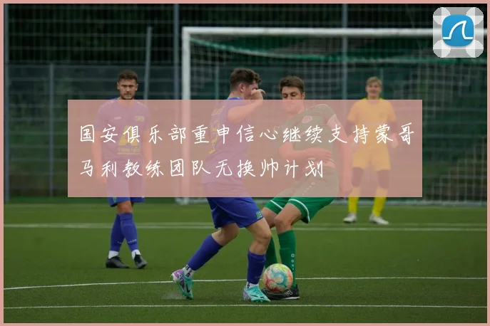 国安俱乐部重申信心继续支持蒙哥马利教练团队无换帅计划