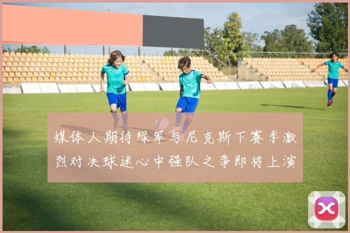 媒体人期待绿军与尼克斯下赛季激烈对决球迷心中强队之争即将上演