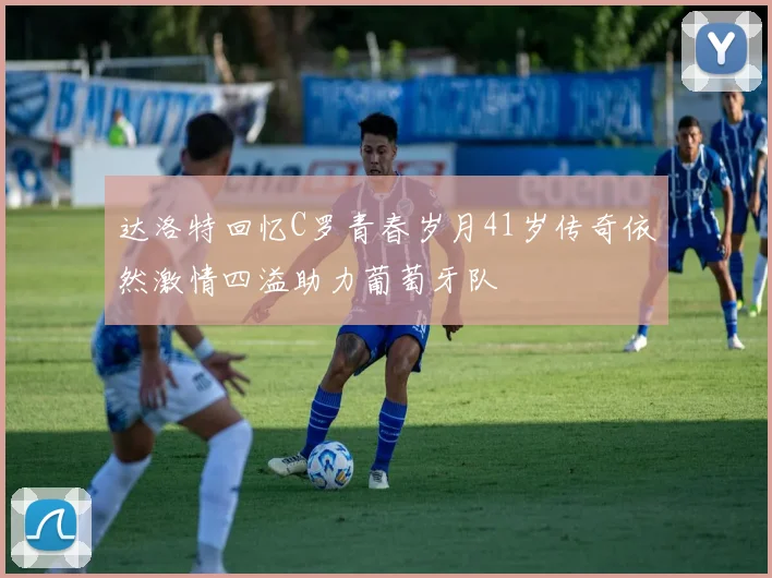达洛特回忆C罗青春岁月41岁传奇依然激情四溢助力葡萄牙队