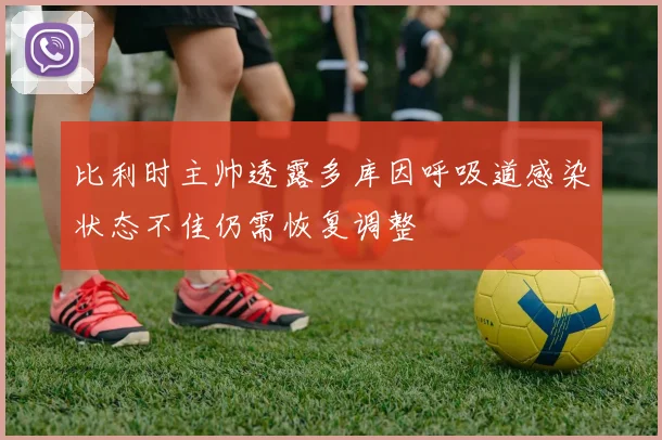 比利时主帅透露多库因呼吸道感染状态不佳仍需恢复调整