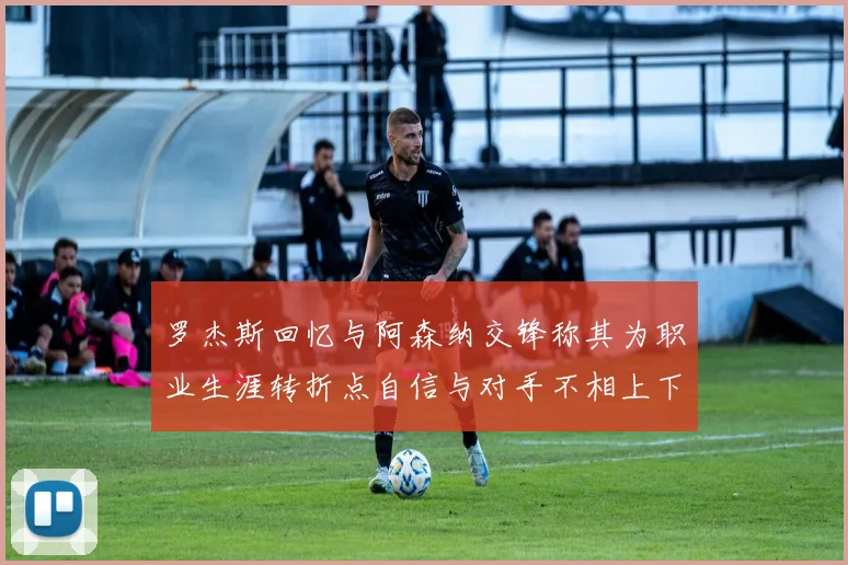 罗杰斯回忆与阿森纳交锋称其为职业生涯转折点自信与对手不相上下