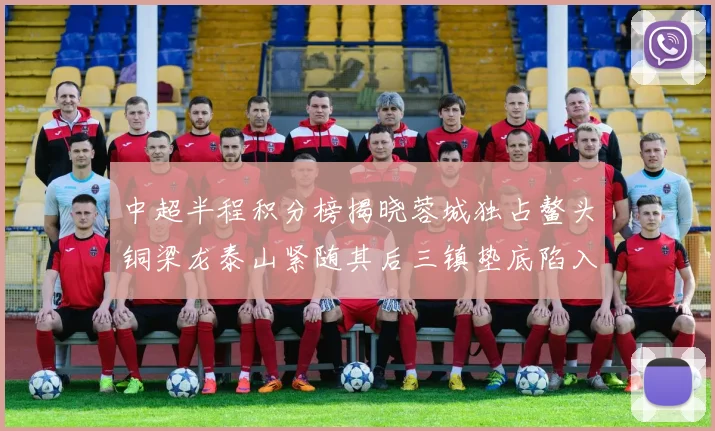 中超半程积分榜揭晓蓉城独占鳌头铜梁龙泰山紧随其后三镇垫底陷入困境