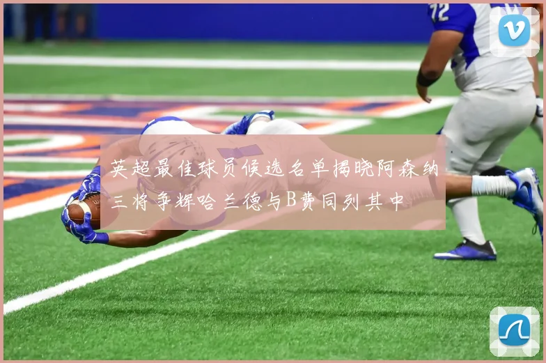 英超最佳球员候选名单揭晓阿森纳三将争辉哈兰德与B费同列其中