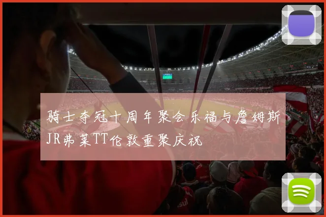 骑士夺冠十周年聚会乐福与詹姆斯JR弗莱TT伦敦重聚庆祝