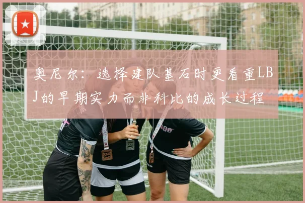 奥尼尔：选择建队基石时更看重LBJ的早期实力而非科比的成长过程