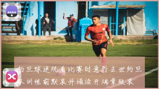 约旦球迷观看比赛时意外去世约旦队训练前默哀并诵读开端章致哀