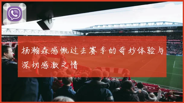 杨瀚森感慨过去赛季的奇妙体验与深切感激之情