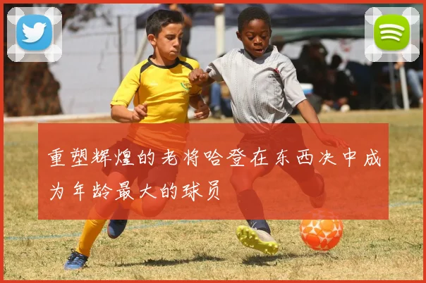 重塑辉煌的老将哈登在东西决中成为年龄最大的球员