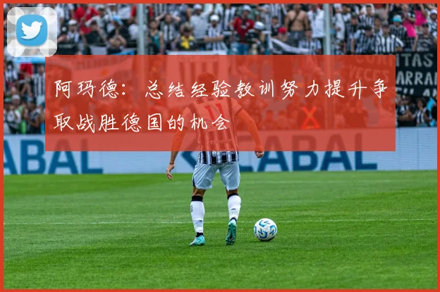 阿玛德：总结经验教训努力提升争取战胜德国的机会